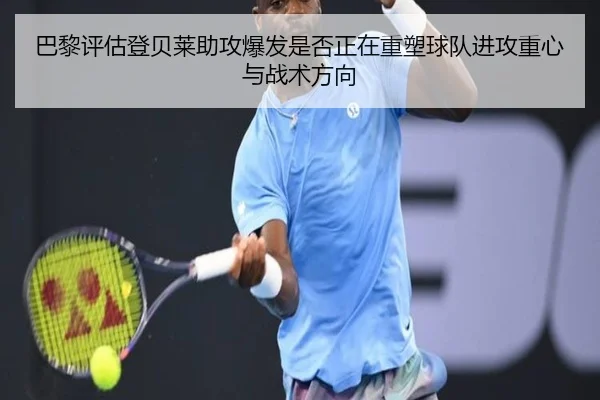 巴黎评估登贝莱助攻爆发是否正在重塑球队进攻重心与战术方向