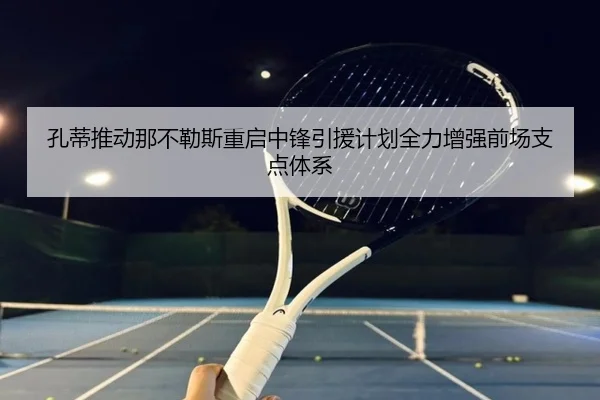 孔蒂推动那不勒斯重启中锋引援计划全力增强前场支点体系