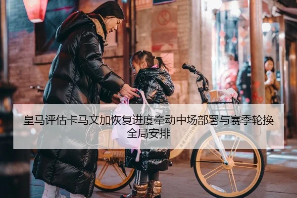 皇马评估卡马文加恢复进度牵动中场部署与赛季轮换全局安排