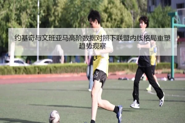 约基奇与文班亚马高阶数据对照下联盟内线格局重塑趋势观察