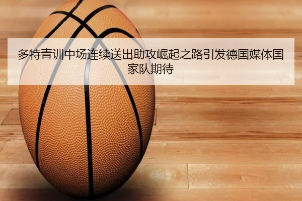 多特青训中场连续送出助攻崛起之路引发德国媒体国家队期待