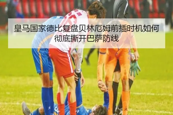 皇马国家德比复盘贝林厄姆前插时机如何彻底撕开巴萨防线